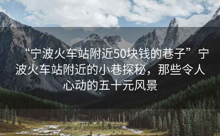 “寧波火車(chē)站附近50塊錢(qián)的巷子”寧波火車(chē)站附近的小巷探秘，那些令人心動(dòng)的五十元風(fēng)景