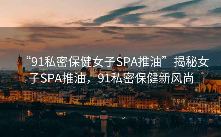 “91私密保健女子SPA推油”揭秘女子SPA推油，91私密保健新風(fēng)尚