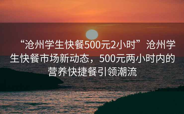 “滄州學(xué)生快餐500元2小時(shí)”滄州學(xué)生快餐市場(chǎng)新動(dòng)態(tài)，500元兩小時(shí)內的營(yíng)養快捷餐引領(lǐng)潮流