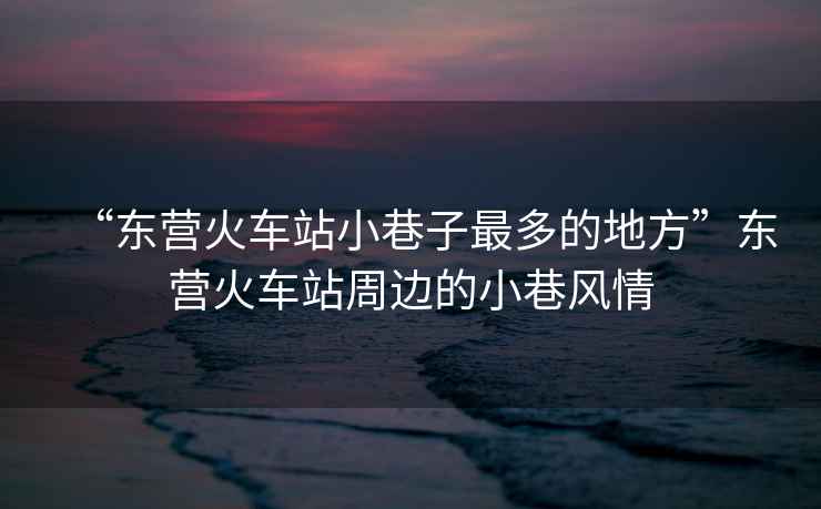 “東營(yíng)火車(chē)站小巷子最多的地方”東營(yíng)火車(chē)站周邊的小巷風(fēng)情