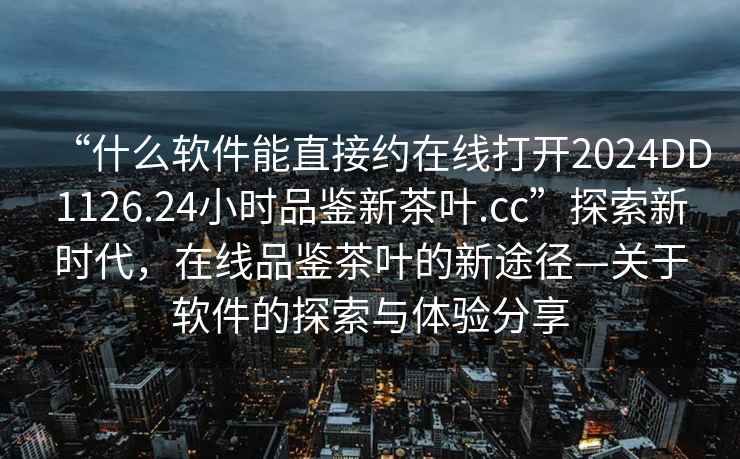 “什么軟件能直接約在線(xiàn)打開(kāi)2024DD1126.24小時(shí)品鑒新茶葉.cc”探索新時(shí)代，在線(xiàn)品鑒茶葉的新途徑—關(guān)于軟件的探索與體驗分享