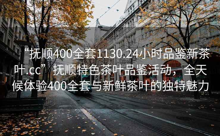 “撫順400全套1130.24小時(shí)品鑒新茶葉.cc”撫順特色茶葉品鑒活動(dòng)，全天候體驗400全套與新鮮茶葉的獨特魅力