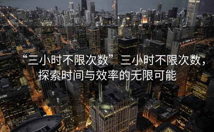 “三小時(shí)不限次數”三小時(shí)不限次數，探索時(shí)間與效率的無(wú)限可能