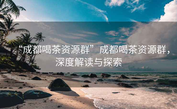 “成都喝茶資源群”成都喝茶資源群，深度解讀與探索