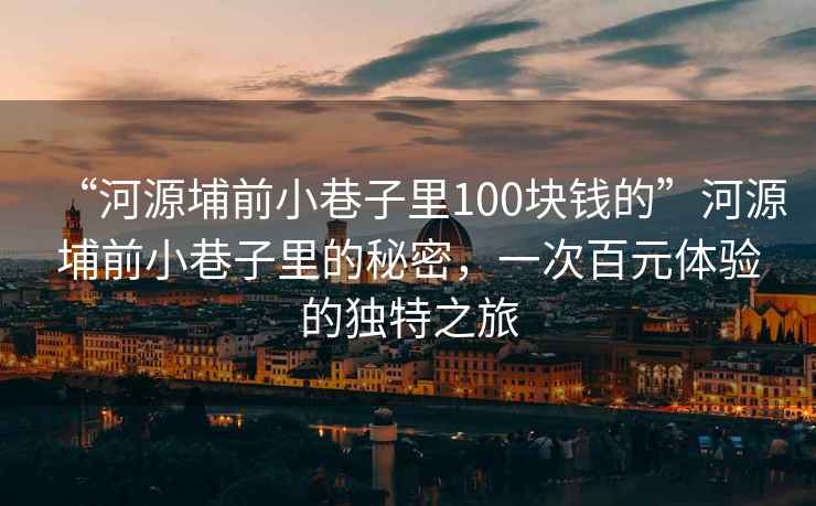 “河源埔前小巷子里100塊錢(qián)的”河源埔前小巷子里的秘密，一次百元體驗的獨特之旅