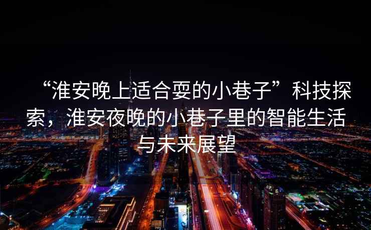 “淮安晚上適合耍的小巷子”科技探索，淮安夜晚的小巷子里的智能生活與未來(lái)展望