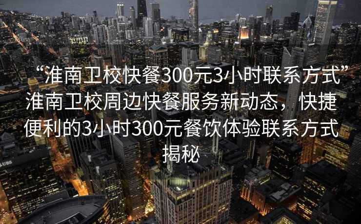 “淮南衛?？觳?00元3小時(shí)聯(lián)系方式”淮南衛校周邊快餐服務(wù)新動(dòng)態(tài)，快捷便利的3小時(shí)300元餐飲體驗聯(lián)系方式揭秘