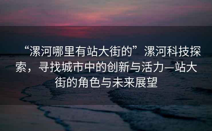 “漯河哪里有站大街的”漯河科技探索，尋找城市中的創(chuàng  )新與活力—站大街的角色與未來(lái)展望