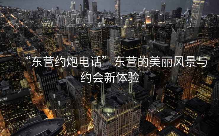 “東營(yíng)約炮電話(huà)”東營(yíng)的美麗風(fēng)景與約會(huì )新體驗
