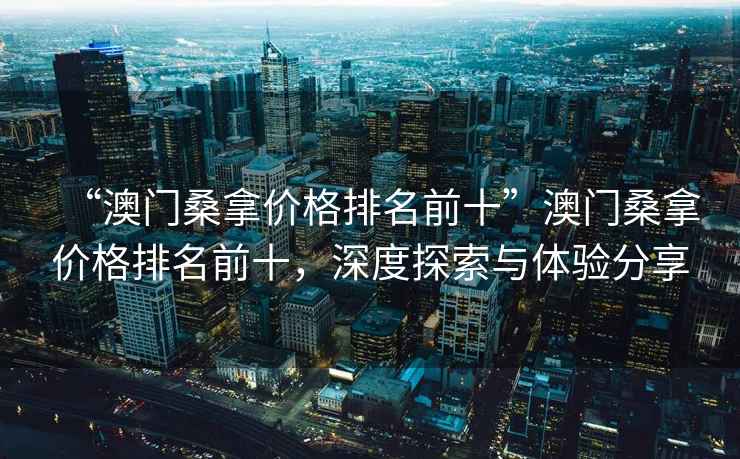 “澳門(mén)桑拿價(jià)格排名前十”澳門(mén)桑拿價(jià)格排名前十，深度探索與體驗分享