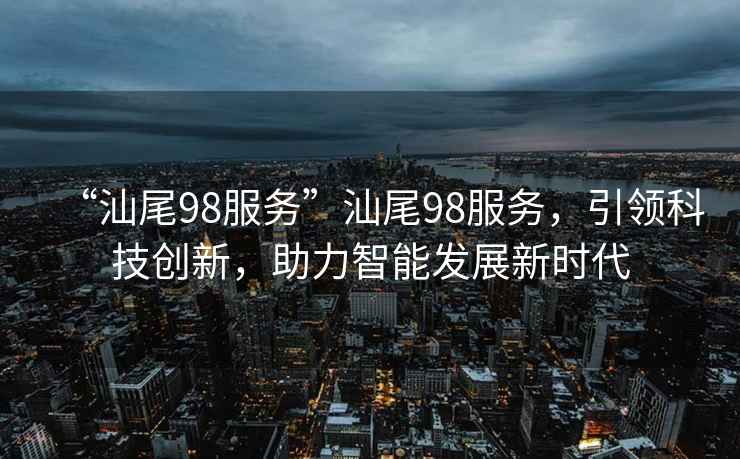 “汕尾98服務(wù)”汕尾98服務(wù)，引領(lǐng)科技創(chuàng  )新，助力智能發(fā)展新時(shí)代