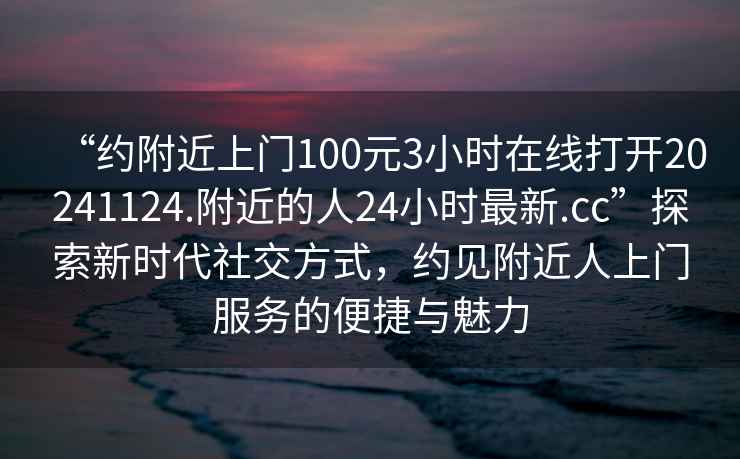 “約附近上門(mén)100元3小時(shí)在線(xiàn)打開(kāi)20241124.附近的人24小時(shí)最新.cc”探索新時(shí)代社交方式，約見(jiàn)附近人上門(mén)服務(wù)的便捷與魅力