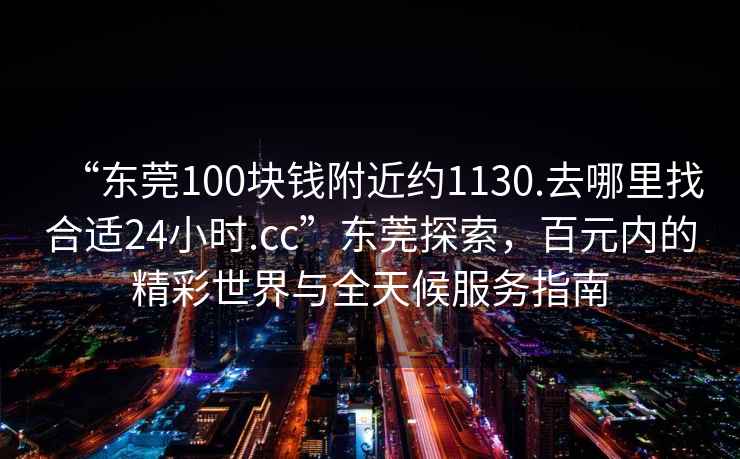 “東莞100塊錢(qián)附近約1130.去哪里找合適24小時(shí).cc”東莞探索，百元內的精彩世界與全天候服務(wù)指南