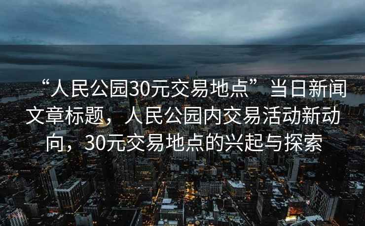 “人民公園30元交易地點(diǎn)”當日新聞文章標題，人民公園內交易活動(dòng)新動(dòng)向，30元交易地點(diǎn)的興起與探索