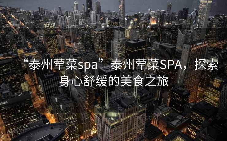 “泰州葷菜spa”泰州葷菜SPA，探索身心舒緩的美食之旅
