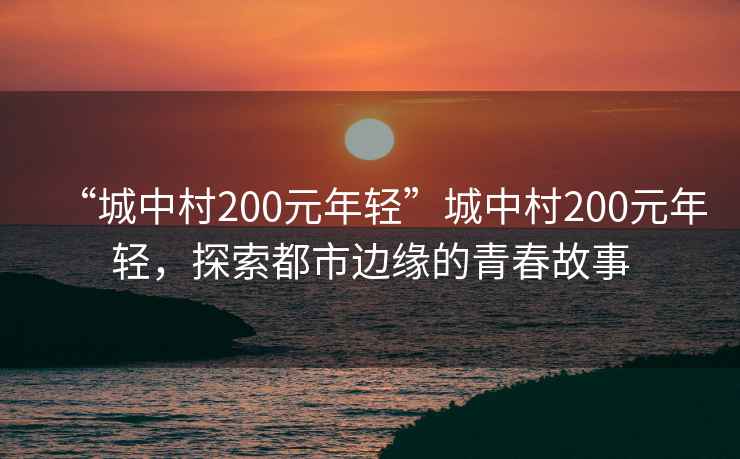 “城中村200元年輕”城中村200元年輕，探索都市邊緣的青春故事