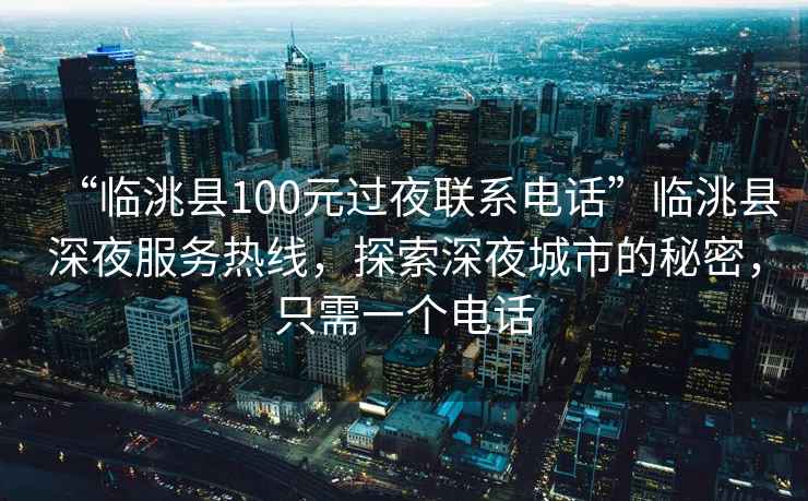 “臨洮縣100元過(guò)夜聯(lián)系電話(huà)”臨洮縣深夜服務(wù)熱線(xiàn)，探索深夜城市的秘密，只需一個(gè)電話(huà)