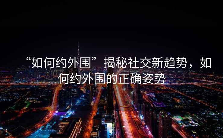 “如何約外圍”揭秘社交新趨勢，如何約外圍的正確姿勢