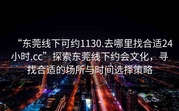 “東莞線(xiàn)下可約1130.去哪里找合適24小時(shí).cc”探索東莞線(xiàn)下約會(huì )文化，尋找合適的場(chǎng)所與時(shí)間選擇策略