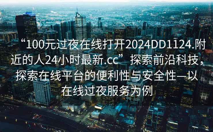 “100元過(guò)夜在線(xiàn)打開(kāi)2024DD1124.附近的人24小時(shí)最新.cc”探索前沿科技，探索在線(xiàn)平臺的便利性與安全性—以在線(xiàn)過(guò)夜服務(wù)為例