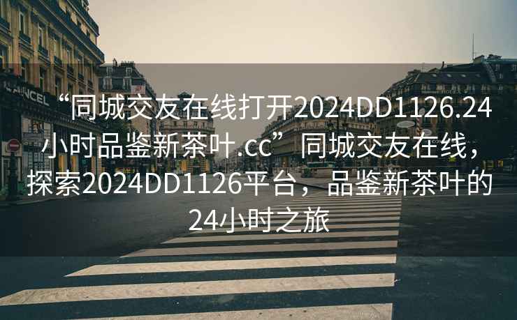 “同城交友在線(xiàn)打開(kāi)2024DD1126.24小時(shí)品鑒新茶葉.cc”同城交友在線(xiàn)，探索2024DD1126平臺，品鑒新茶葉的24小時(shí)之旅