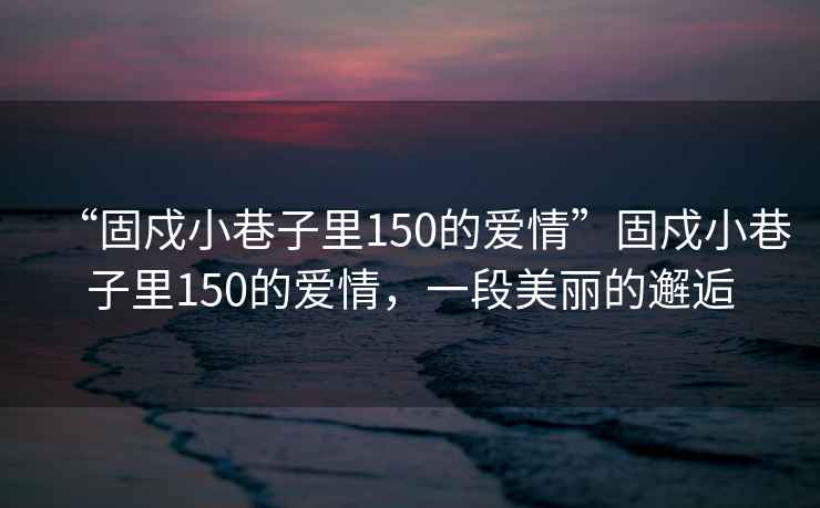 “固戍小巷子里150的愛(ài)情”固戍小巷子里150的愛(ài)情，一段美麗的邂逅