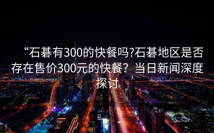 “石碁有300的快餐嗎?石碁地區是否存在售價(jià)300元的快餐？當日新聞深度探討