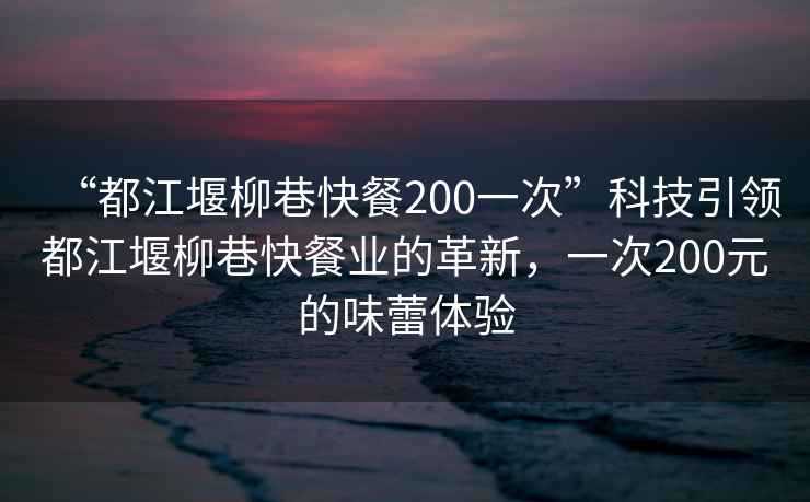 “都江堰柳巷快餐200一次”科技引領(lǐng)都江堰柳巷快餐業(yè)的革新，一次200元的味蕾體驗