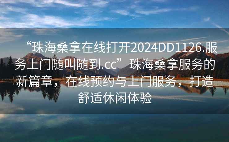 “珠海桑拿在線(xiàn)打開(kāi)2024DD1126.服務(wù)上門(mén)隨叫隨到.cc”珠海桑拿服務(wù)的新篇章，在線(xiàn)預約與上門(mén)服務(wù)，打造舒適休閑體驗