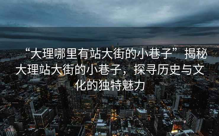 “大理哪里有站大街的小巷子”揭秘大理站大街的小巷子，探尋歷史與文化的獨特魅力