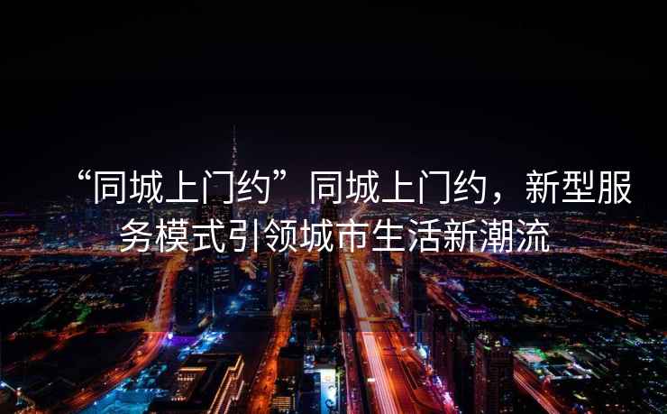 “同城上門(mén)約”同城上門(mén)約，新型服務(wù)模式引領(lǐng)城市生活新潮流
