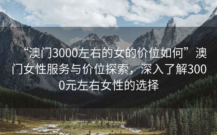 “澳門(mén)3000左右的女的價(jià)位如何”澳門(mén)女性服務(wù)與價(jià)位探索，深入了解3000元左右女性的選擇
