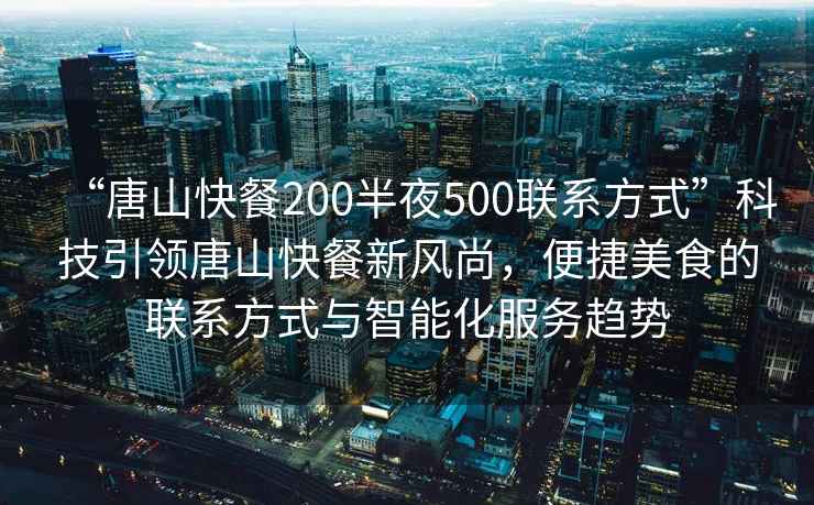 “唐山快餐200半夜500聯(lián)系方式”科技引領(lǐng)唐山快餐新風(fēng)尚，便捷美食的聯(lián)系方式與智能化服務(wù)趨勢