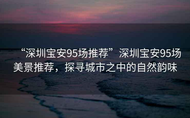 “深圳寶安95場(chǎng)推薦”深圳寶安95場(chǎng)美景推薦，探尋城市之中的自然韻味