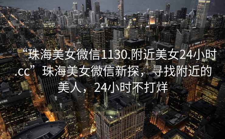 “珠海美女微信1130.附近美女24小時(shí).cc”珠海美女微信新探，尋找附近的美人，24小時(shí)不打烊