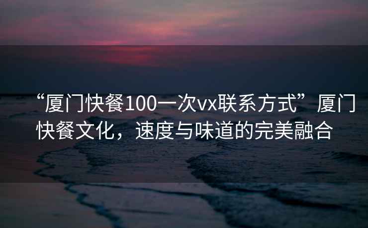 “廈門(mén)快餐100一次vx聯(lián)系方式”廈門(mén)快餐文化，速度與味道的完美融合