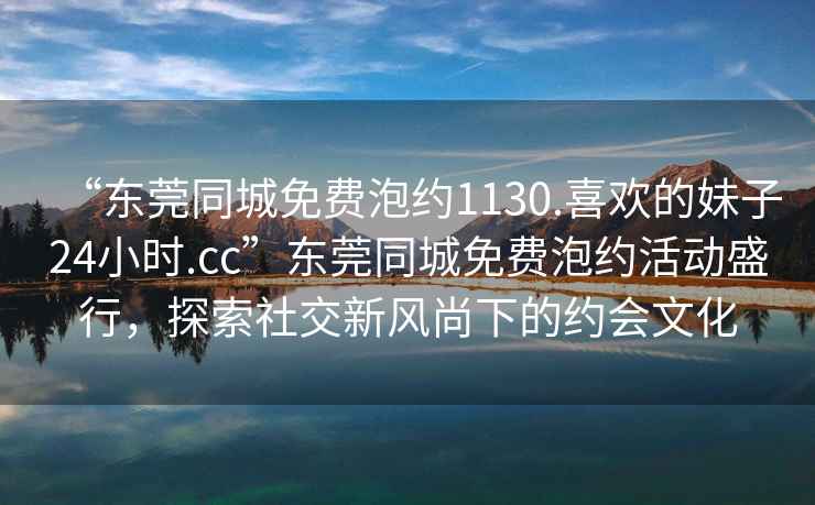 “東莞同城免費泡約1130.喜歡的妹子24小時(shí).cc”東莞同城免費泡約活動(dòng)盛行，探索社交新風(fēng)尚下的約會(huì )文化