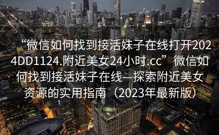 “微信如何找到接活妹子在線(xiàn)打開(kāi)2024DD1124.附近美女24小時(shí).cc”微信如何找到接活妹子在線(xiàn)—探索附近美女資源的實(shí)用指南（2023年最新版）