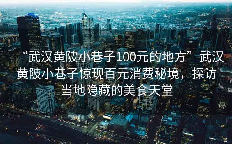 “武漢黃陂小巷子100元的地方”武漢黃陂小巷子驚現百元消費秘境，探訪(fǎng)當地隱藏的美食天堂