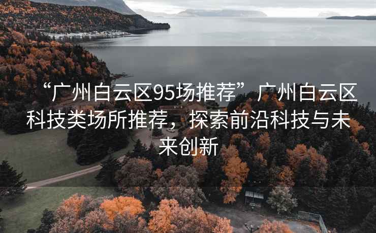 “廣州白云區95場(chǎng)推薦”廣州白云區科技類(lèi)場(chǎng)所推薦，探索前沿科技與未來(lái)創(chuàng  )新