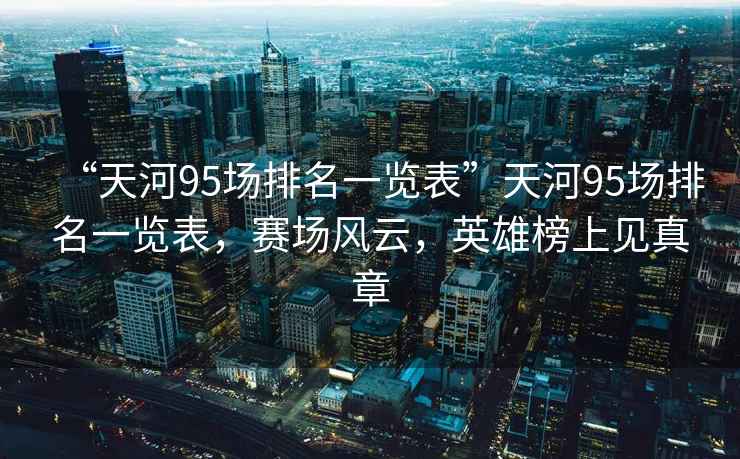 “天河95場(chǎng)排名一覽表”天河95場(chǎng)排名一覽表，賽場(chǎng)風(fēng)云，英雄榜上見(jiàn)真章