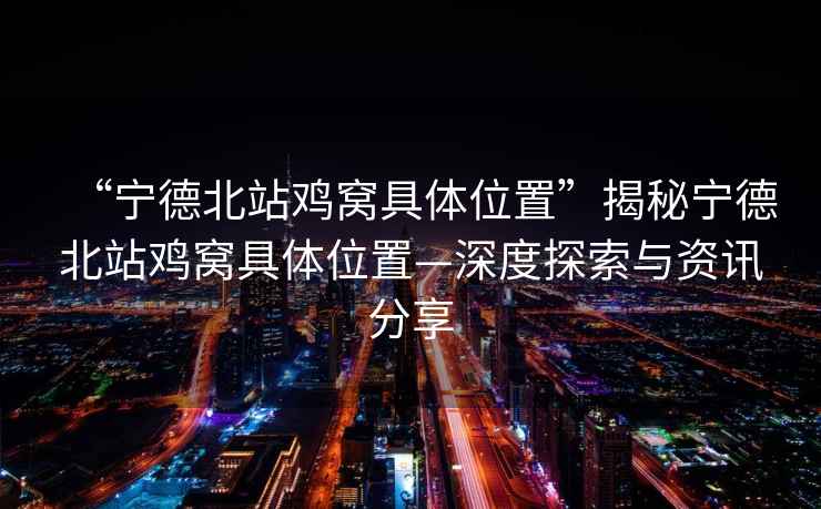 “寧德北站雞窩具體位置”揭秘寧德北站雞窩具體位置—深度探索與資訊分享