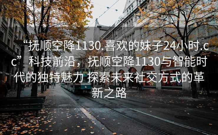 “撫順空降1130.喜歡的妹子24小時(shí).cc”科技前沿，撫順空降1130與智能時(shí)代的獨特魅力 探索未來(lái)社交方式的革新之路