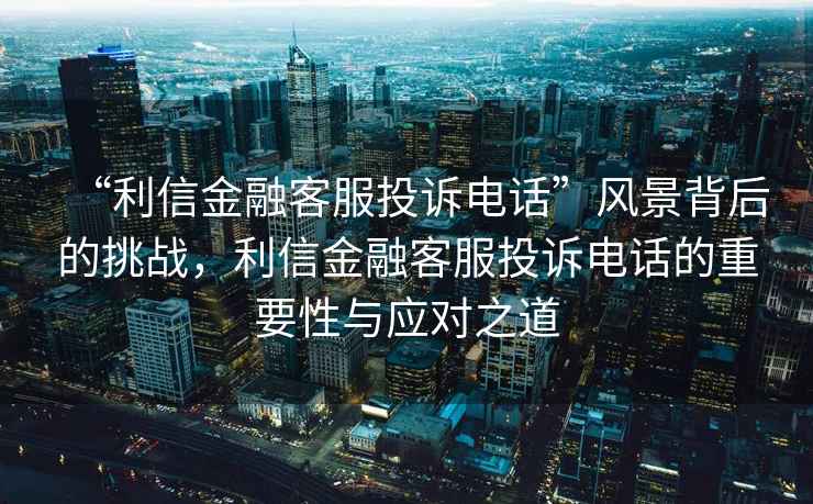 “利信金融客服投訴電話(huà)”風(fēng)景背后的挑戰，利信金融客服投訴電話(huà)的重要性與應對之道