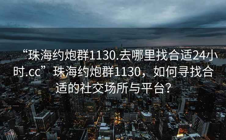 “珠海約炮群1130.去哪里找合適24小時(shí).cc”珠海約炮群1130，如何尋找合適的社交場(chǎng)所與平臺？