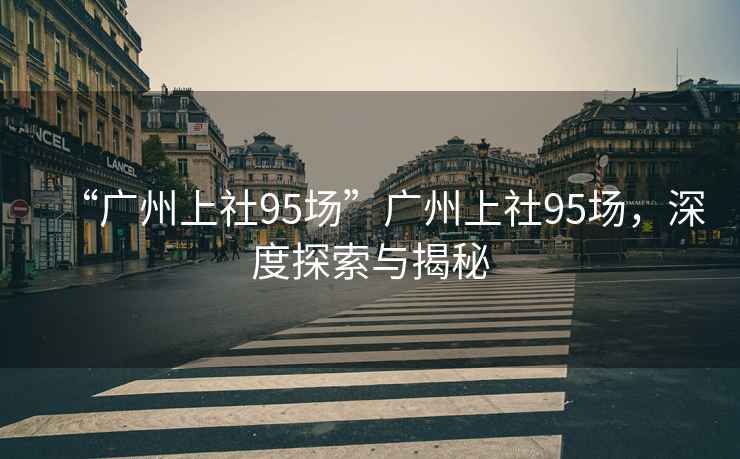 “廣州上社95場(chǎng)”廣州上社95場(chǎng)，深度探索與揭秘