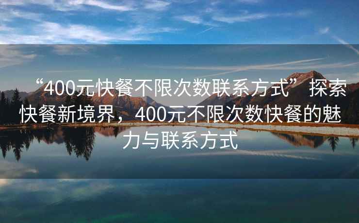 “400元快餐不限次數聯(lián)系方式”探索快餐新境界，400元不限次數快餐的魅力與聯(lián)系方式