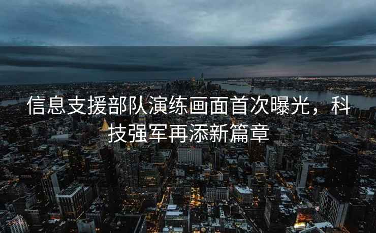 信息支援部隊演練畫(huà)面首次曝光，科技強軍再添新篇章