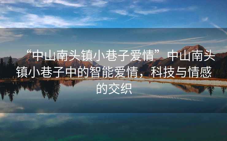 “中山南頭鎮小巷子愛(ài)情”中山南頭鎮小巷子中的智能愛(ài)情，科技與情感的交織
