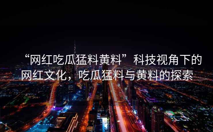 “網(wǎng)紅吃瓜猛料黃料”科技視角下的網(wǎng)紅文化，吃瓜猛料與黃料的探索